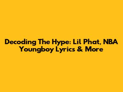 Decoding The Hype: Lil Phat, NBA Youngboy Lyrics & More