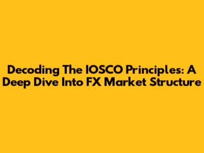 Decoding The IOSCO Principles: A Deep Dive Into FX Market Structure