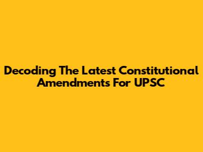 Decoding The Latest Constitutional Amendments For UPSC