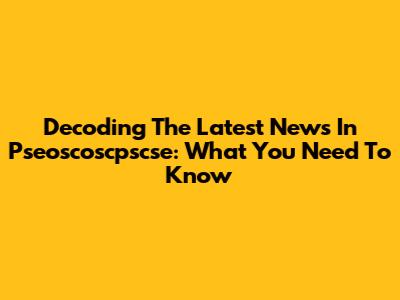 Decoding The Latest News In Pseoscoscpscse: What You Need To Know