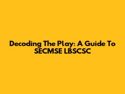 Decoding The Play: A Guide To SECMSE LBSCSC