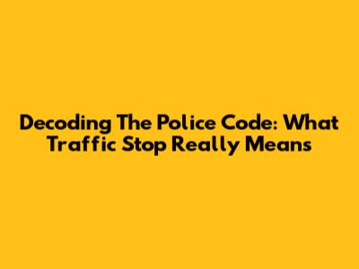 Decoding The Police Code: What 'Traffic Stop' Really Means