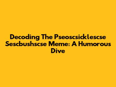 Decoding The Pseoscsicklescse Sescbushscse Meme: A Humorous Dive