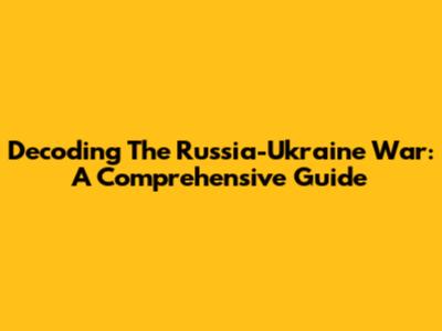 Decoding The Russia-Ukraine War: A Comprehensive Guide