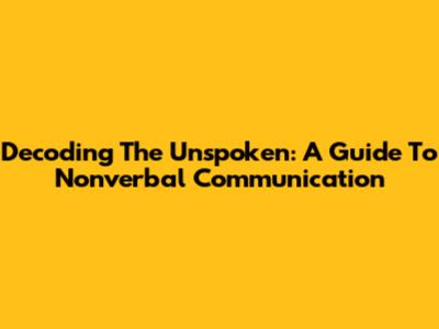 Decoding The Unspoken: A Guide To Nonverbal Communication