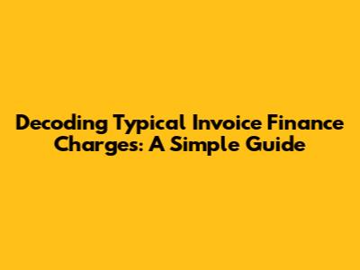 Decoding Typical Invoice Finance Charges: A Simple Guide