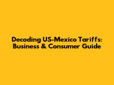 Decoding US-Mexico Tariffs: Business & Consumer Guide