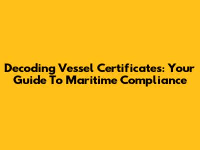 Decoding Vessel Certificates: Your Guide To Maritime Compliance