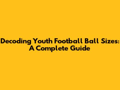 Decoding Youth Football Ball Sizes: A Complete Guide