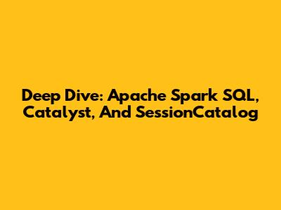 Deep Dive: Apache Spark SQL, Catalyst, And SessionCatalog