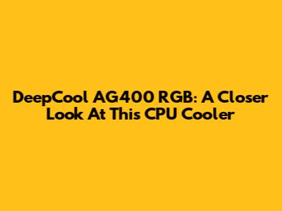 DeepCool AG400 RGB: A Closer Look At This CPU Cooler