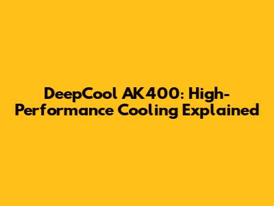 DeepCool AK400: High-Performance Cooling Explained