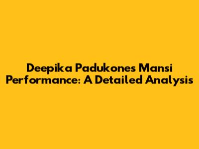 Deepika Padukone's Mansi Performance: A Detailed Analysis