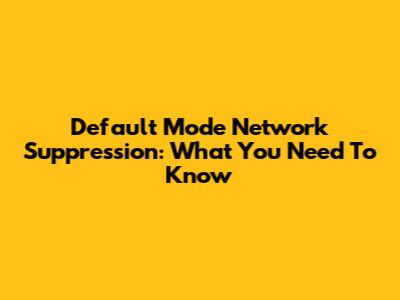 Default Mode Network Suppression: What You Need To Know
