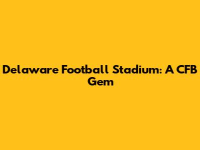 Delaware Football Stadium: A CFB Gem