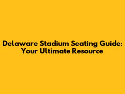 Delaware Stadium Seating Guide: Your Ultimate Resource