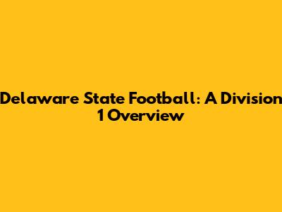 Delaware State Football: A Division 1 Overview