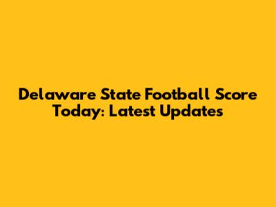 Delaware State Football Score Today: Latest Updates