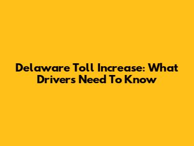 Delaware Toll Increase: What Drivers Need To Know