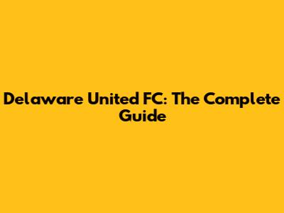 Delaware United FC: The Complete Guide