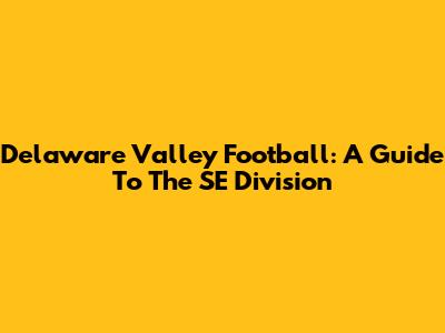 Delaware Valley Football: A Guide To The SE Division