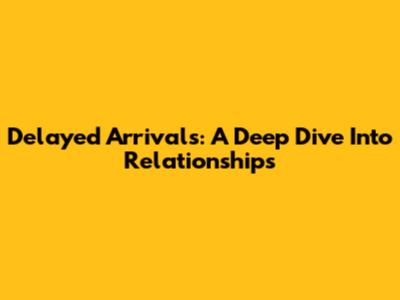 Delayed Arrivals: A Deep Dive Into Relationships