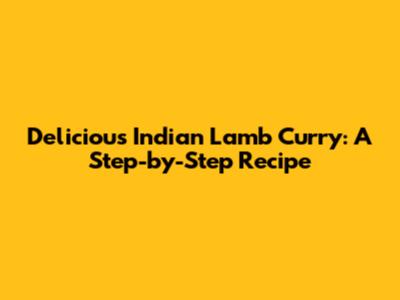 Delicious Indian Lamb Curry: A Step-by-Step Recipe