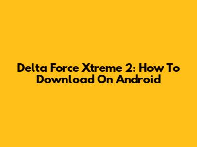 Delta Force Xtreme 2: How To Download On Android