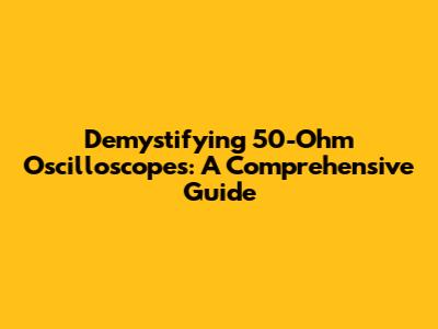 Demystifying 50-Ohm Oscilloscopes: A Comprehensive Guide