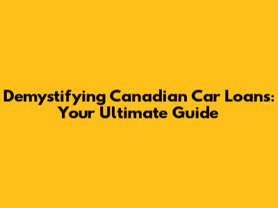 Demystifying Canadian Car Loans: Your Ultimate Guide