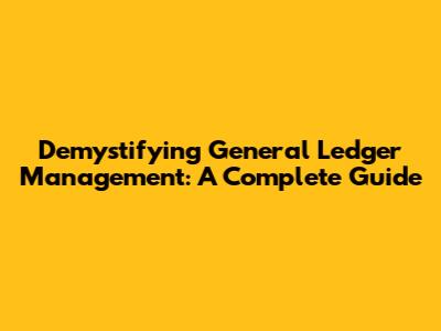 Demystifying General Ledger Management: A Complete Guide