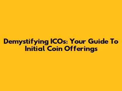 Demystifying ICOs: Your Guide To Initial Coin Offerings