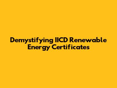 Demystifying IICD Renewable Energy Certificates