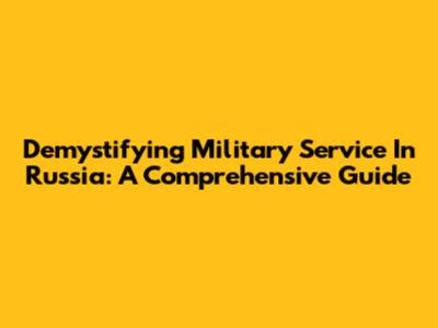 Demystifying Military Service In Russia: A Comprehensive Guide