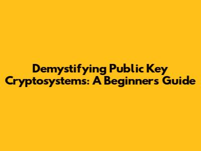 Demystifying Public Key Cryptosystems: A Beginner's Guide