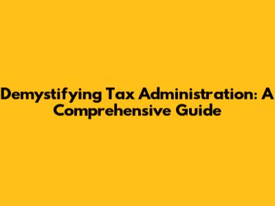 Demystifying Tax Administration: A Comprehensive Guide