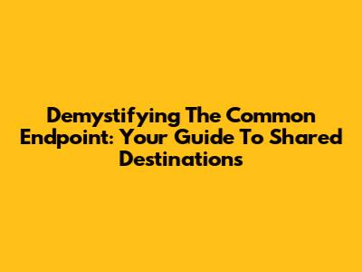 Demystifying The Common Endpoint: Your Guide To Shared Destinations