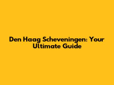 Den Haag Scheveningen: Your Ultimate Guide