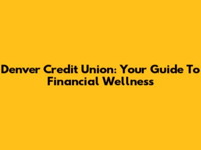 Denver Credit Union: Your Guide To Financial Wellness