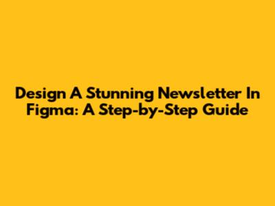 Design A Stunning Newsletter In Figma: A Step-by-Step Guide