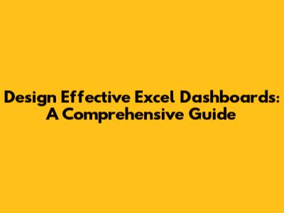 Design Effective Excel Dashboards: A Comprehensive Guide