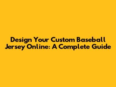 Design Your Custom Baseball Jersey Online: A Complete Guide