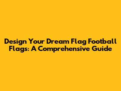 Design Your Dream Flag Football Flags: A Comprehensive Guide