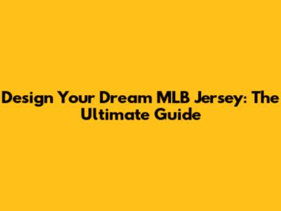 Design Your Dream MLB Jersey: The Ultimate Guide