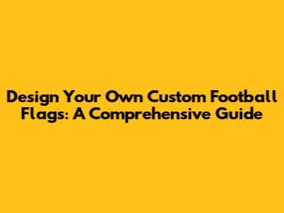 Design Your Own Custom Football Flags: A Comprehensive Guide