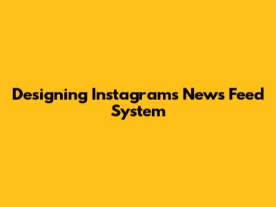 Designing Instagram's News Feed System