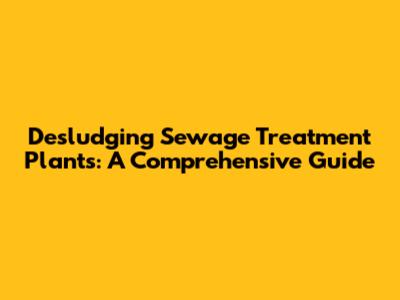 Desludging Sewage Treatment Plants: A Comprehensive Guide