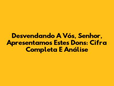 Desvendando 'A Vós, Senhor, Apresentamos Estes Dons': Cifra Completa E Análise