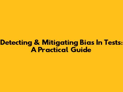 Detecting & Mitigating Bias In Tests: A Practical Guide