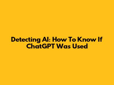 Detecting AI: How To Know If ChatGPT Was Used